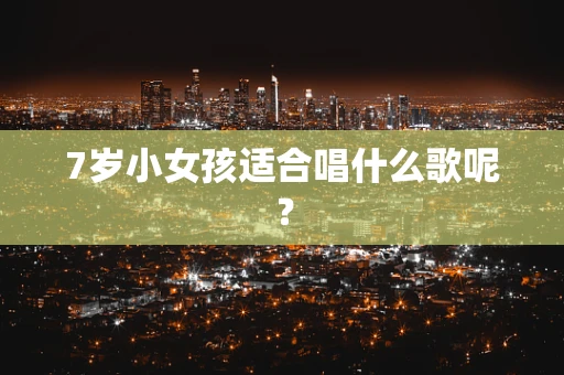 7岁小女孩适合唱什么歌呢？