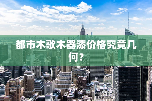都市木歌木器漆价格究竟几何？