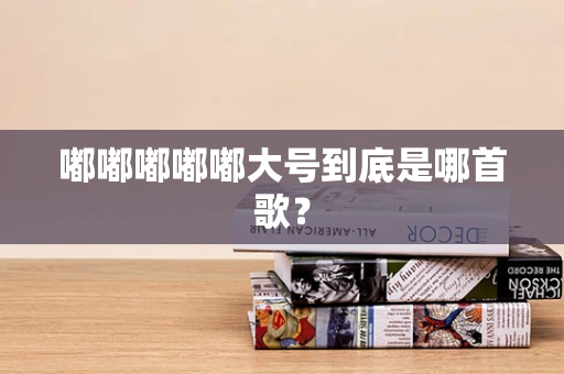 嘟嘟嘟嘟嘟大号到底是哪首歌？
