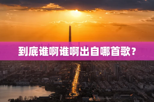 到底谁啊谁啊出自哪首歌？