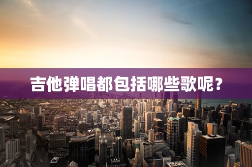 吉他弹唱都包括哪些歌呢？