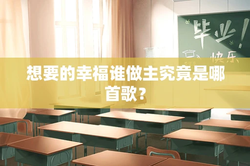 想要的幸福谁做主究竟是哪首歌？