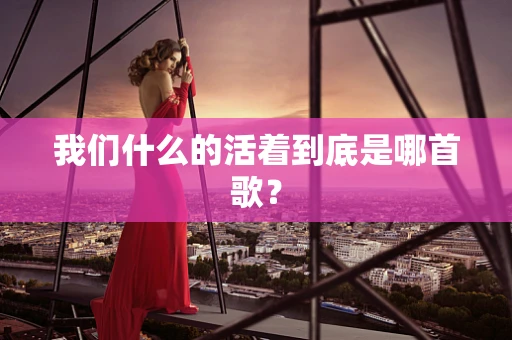 我们什么的活着到底是哪首歌？