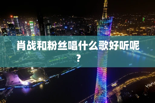 肖战和粉丝唱什么歌好听呢？