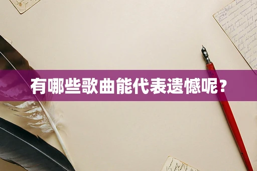 有哪些歌曲能代表遗憾呢？