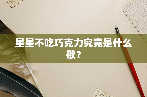 星星不吃巧克力究竟是什么歌？