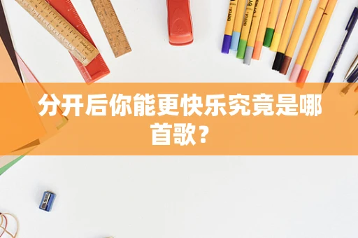 分开后你能更快乐究竟是哪首歌？