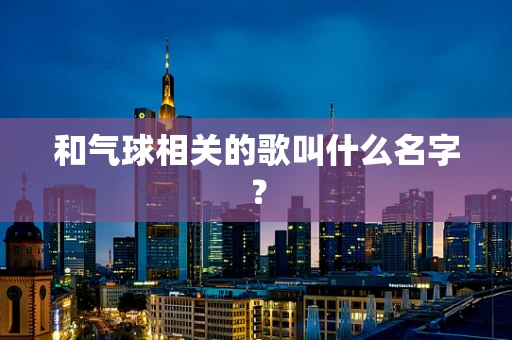 和气球相关的歌叫什么名字？