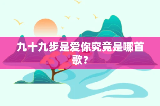 九十九步是爱你究竟是哪首歌？