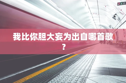 我比你胆大妄为出自哪首歌？