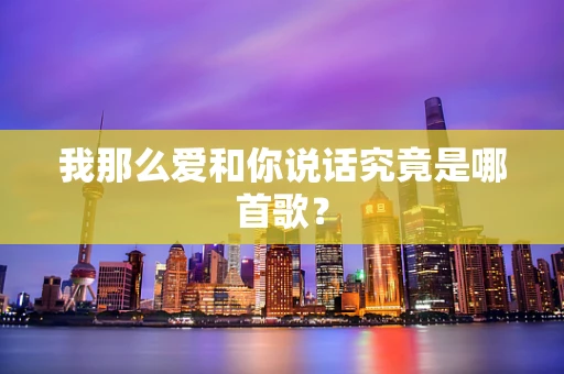 我那么爱和你说话究竟是哪首歌？