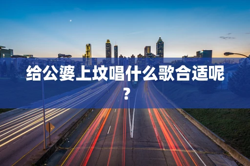 给公婆上坟唱什么歌合适呢？