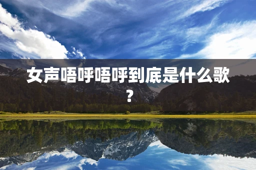 女声唔呼唔呼到底是什么歌？