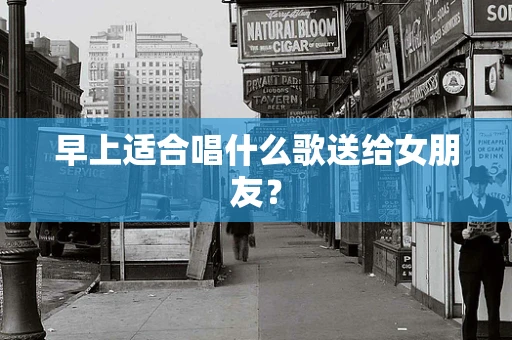 早上适合唱什么歌送给女朋友？