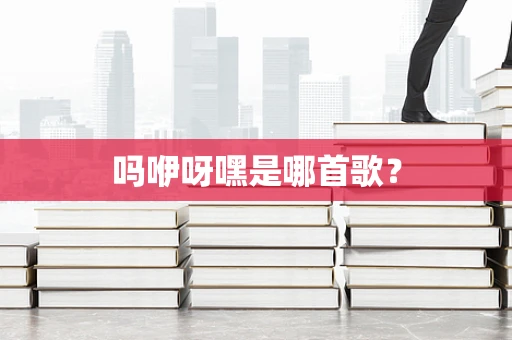 吗咿呀嘿是哪首歌？