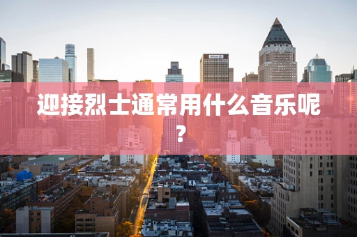 迎接烈士通常用什么音乐呢？
