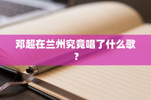 邓超在兰州究竟唱了什么歌？