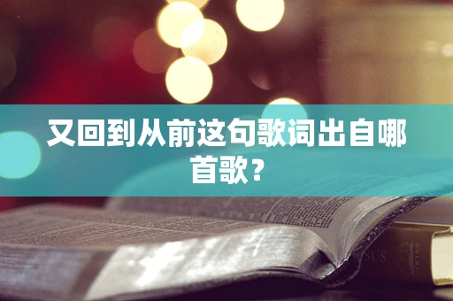 又回到从前这句歌词出自哪首歌？