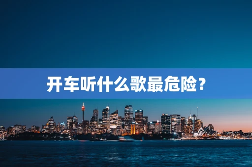 开车听什么歌最危险？