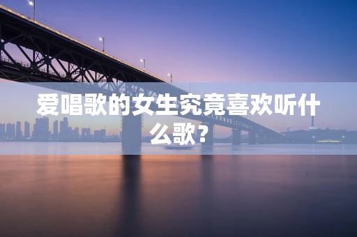 爱唱歌的女生究竟喜欢听什么歌？
