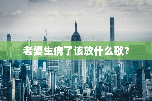老婆生病了该放什么歌？