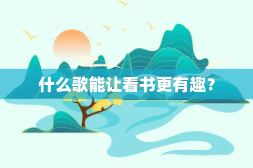 什么歌能让看书更有趣？