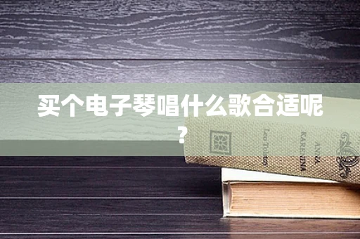 买个电子琴唱什么歌合适呢？