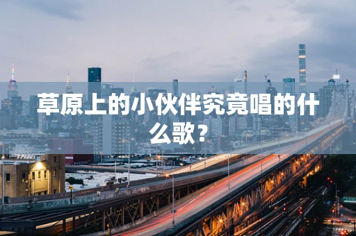 草原上的小伙伴究竟唱的什么歌？