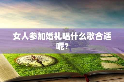 女人参加婚礼唱什么歌合适呢？