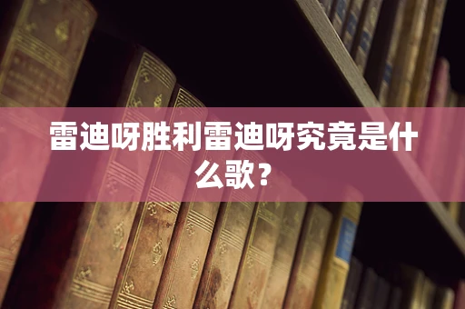 雷迪呀胜利雷迪呀究竟是什么歌？