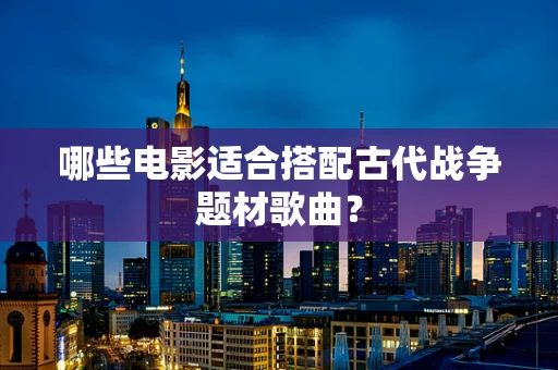 哪些电影适合搭配古代战争题材歌曲？