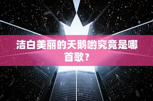 洁白美丽的天鹅哟究竟是哪首歌？