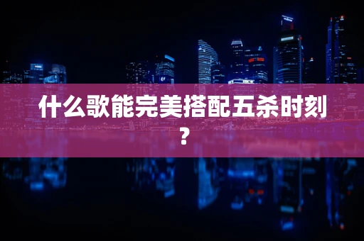 什么歌能完美搭配五杀时刻？