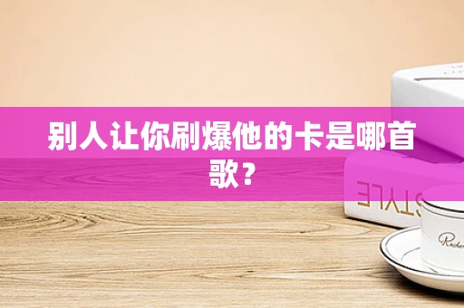 别人让你刷爆他的卡是哪首歌？