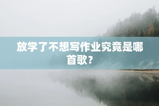 放学了不想写作业究竟是哪首歌？