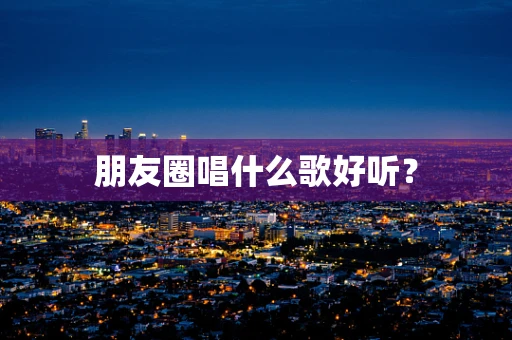朋友圈唱什么歌好听？