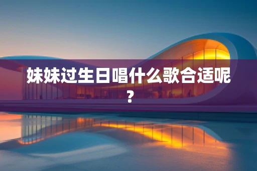 妹妹过生日唱什么歌合适呢？