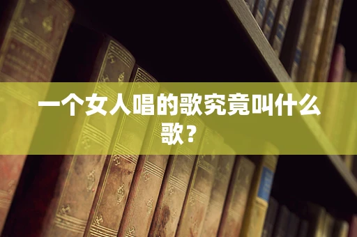 一个女人唱的歌究竟叫什么歌？