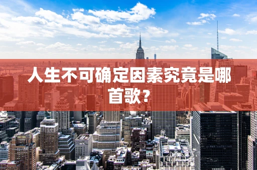 人生不可确定因素究竟是哪首歌？