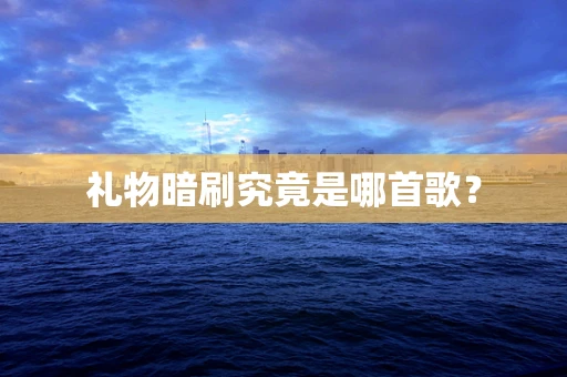 礼物暗刷究竟是哪首歌？