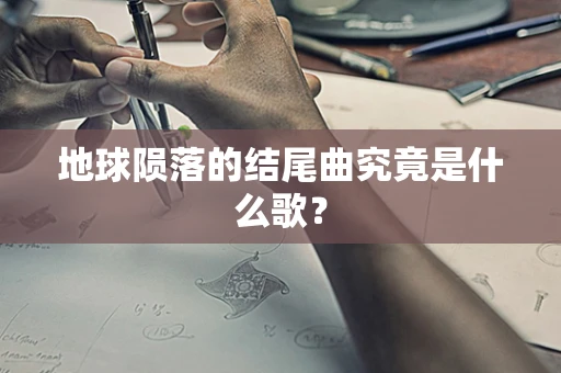 地球陨落的结尾曲究竟是什么歌？