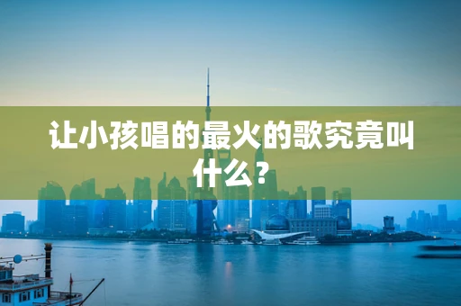 让小孩唱的最火的歌究竟叫什么？