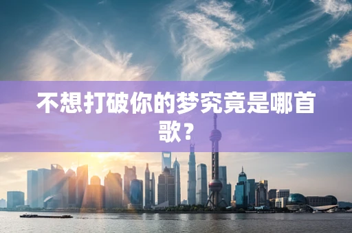 不想打破你的梦究竟是哪首歌？