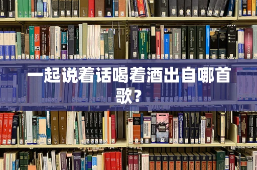一起说着话喝着酒出自哪首歌？