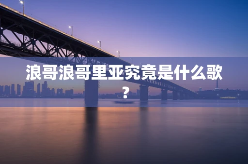 浪哥浪哥里亚究竟是什么歌？