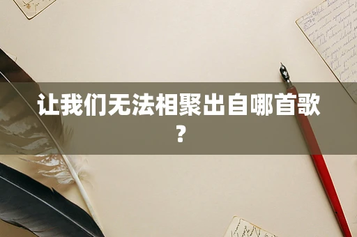 让我们无法相聚出自哪首歌？
