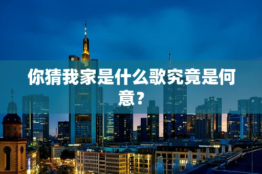 你猜我家是什么歌究竟是何意？