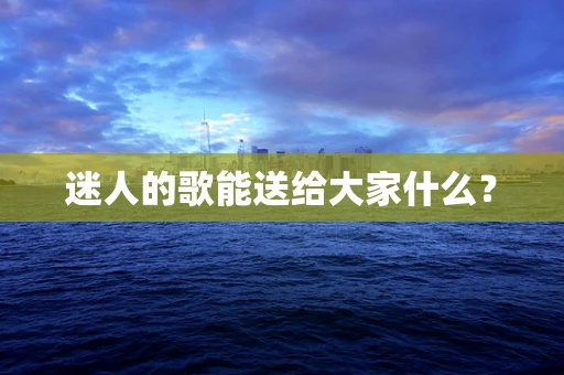 迷人的歌能送给大家什么？