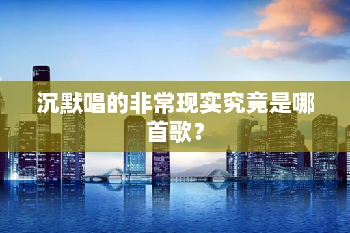 沉默唱的非常现实究竟是哪首歌？