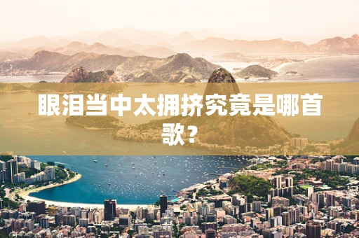 眼泪当中太拥挤究竟是哪首歌？